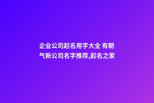 企业公司起名用字大全 有朝气新公司名字推荐,起名之家-第1张-公司起名-玄机派
